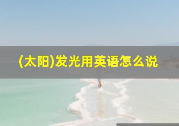 (太阳)发光用英语怎么说