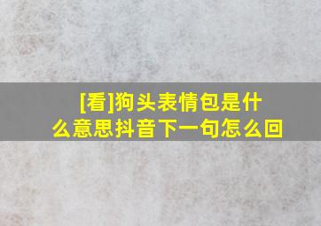 [看]狗头表情包是什么意思抖音下一句怎么回