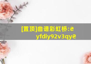 [置顶]曲谱彩虹桥:₴yfdiy92v3qy₴