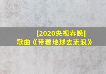 [2020央视春晚]歌曲《带着地球去流浪》