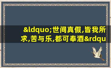 “世间真假,皆我所求,苦与乐,都可奉酒”什么意思