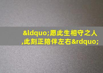 “愿此生相守之人,此刻正陪伴左右”