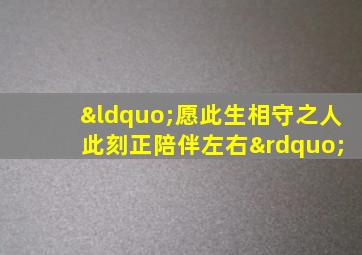 “愿此生相守之人 此刻正陪伴左右”