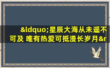 “星辰大海从未遥不可及 唯有热爱可抵漫长岁月”