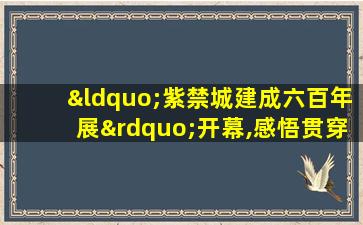 “紫禁城建成六百年展”开幕,感悟贯穿时空的历史文化