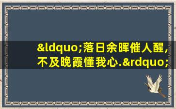 “落日余晖催人醒,不及晚霞懂我心.”什么意思