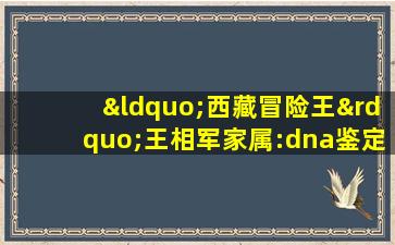 “西藏冒险王”王相军家属:dna鉴定确认男尸为王相军