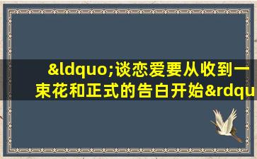 “谈恋爱要从收到一束花和正式的告白开始”是谁说的