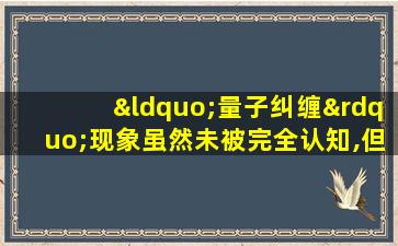 “量子纠缠”现象虽然未被完全认知,但它仍然能够说明