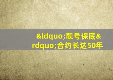 “靓号保底”合约长达50年