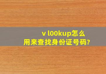 ⅴl00kup怎么用来查找身份证号码?