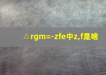 △rgm=-zfe中z,f是啥