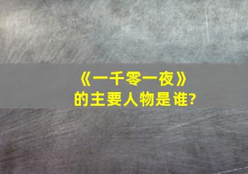 《一千零一夜》的主要人物是谁?