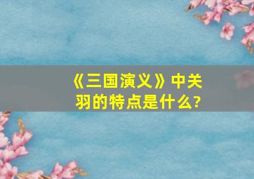 《三国演义》中关羽的特点是什么?