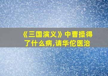 《三国演义》中曹操得了什么病,请华佗医治