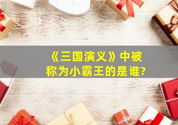 《三国演义》中被称为小霸王的是谁?