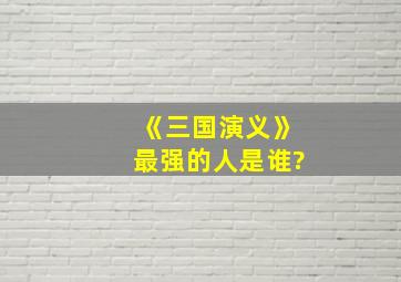 《三国演义》最强的人是谁?