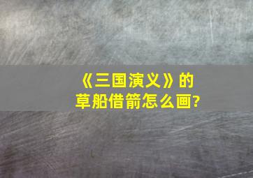 《三国演义》的草船借箭怎么画?