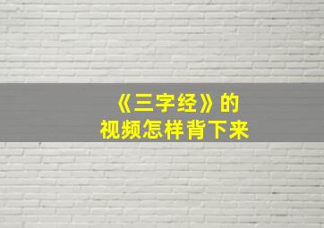 《三字经》的视频怎样背下来