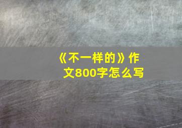 《不一样的》作文800字怎么写