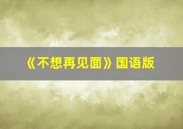 《不想再见面》国语版