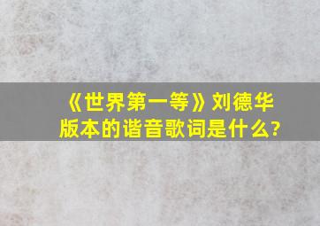 《世界第一等》刘德华版本的谐音歌词是什么?