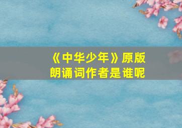 《中华少年》原版朗诵词作者是谁呢