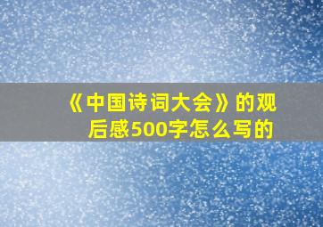 《中国诗词大会》的观后感500字怎么写的