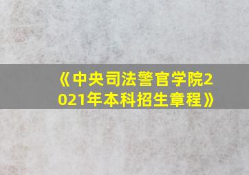 《中央司法警官学院2021年本科招生章程》