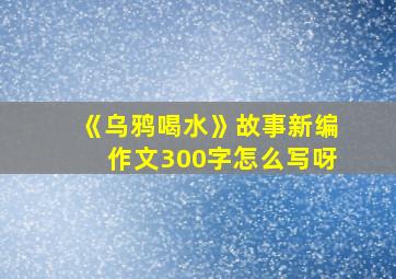 《乌鸦喝水》故事新编作文300字怎么写呀