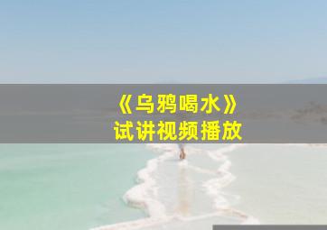 《乌鸦喝水》试讲视频播放