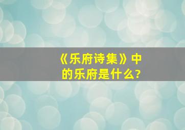 《乐府诗集》中的乐府是什么?