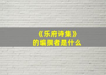 《乐府诗集》的编撰者是什么