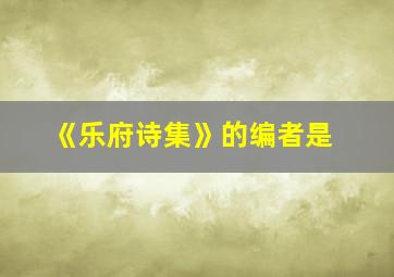 《乐府诗集》的编者是