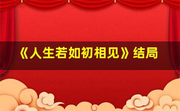 《人生若如初相见》结局