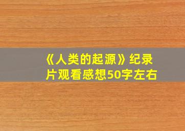 《人类的起源》纪录片观看感想50字左右