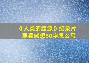 《人类的起源》纪录片观看感想50字怎么写