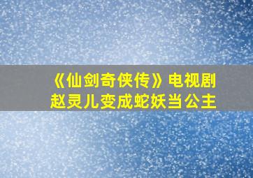 《仙剑奇侠传》电视剧赵灵儿变成蛇妖当公主