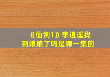 《仙剑1》李逍遥找到娘娘了吗是哪一集的