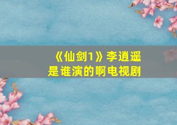 《仙剑1》李逍遥是谁演的啊电视剧