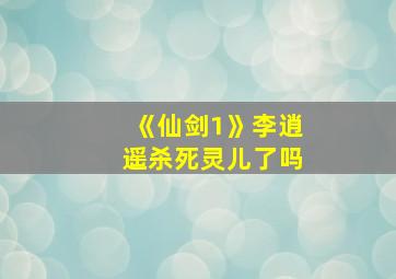 《仙剑1》李逍遥杀死灵儿了吗