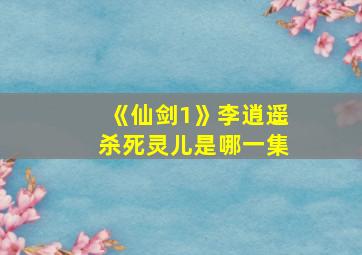 《仙剑1》李逍遥杀死灵儿是哪一集