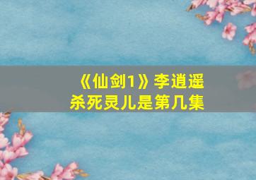 《仙剑1》李逍遥杀死灵儿是第几集