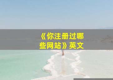 《你注册过哪些网站》英文