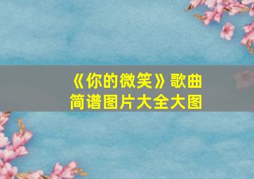 《你的微笑》歌曲简谱图片大全大图