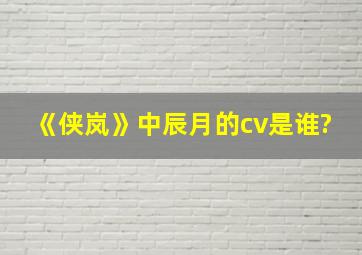 《侠岚》中辰月的cv是谁?