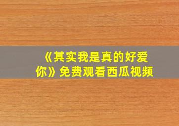 《其实我是真的好爱你》免费观看西瓜视频