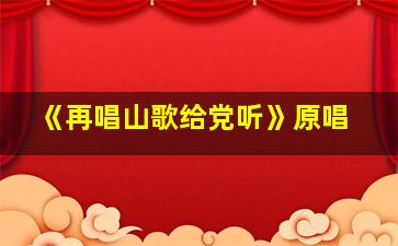 《再唱山歌给党听》原唱