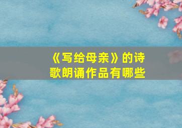 《写给母亲》的诗歌朗诵作品有哪些