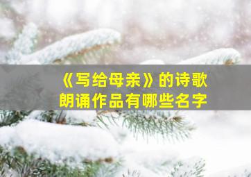 《写给母亲》的诗歌朗诵作品有哪些名字